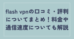 flash vpnの口コミ・評判についてまとめ！料金や通信速度についても解説